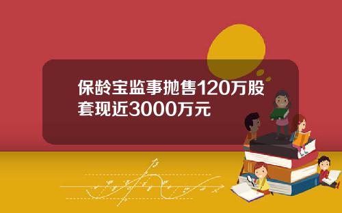 保龄宝监事抛售120万股套现近3000万元