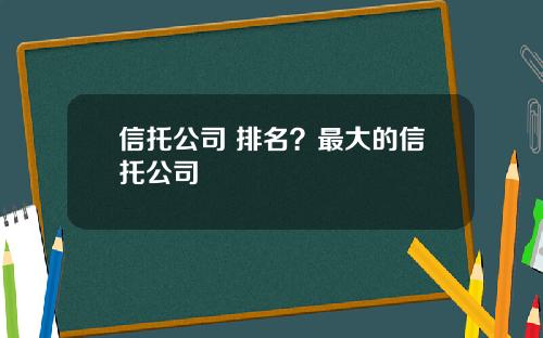 信托公司 排名？最大的信托公司