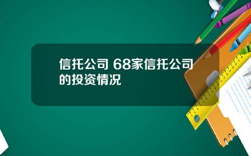 信托公司 68家信托公司的投资情况