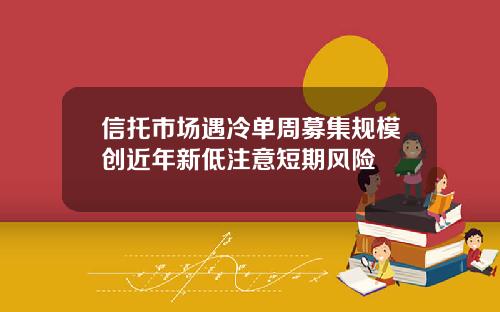 信托市场遇冷单周募集规模创近年新低注意短期风险