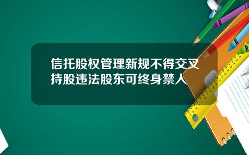 信托股权管理新规不得交叉持股违法股东可终身禁入