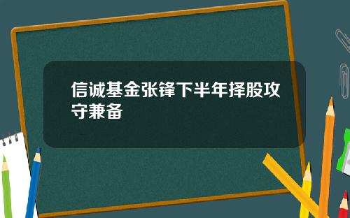 信诚基金张锋下半年择股攻守兼备