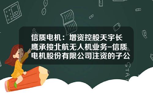 信质电机：增资控股天宇长鹰承接北航无人机业务-信质电机股份有限公司注资的子公司