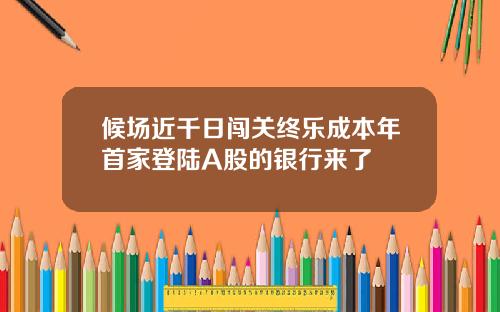 候场近千日闯关终乐成本年首家登陆A股的银行来了