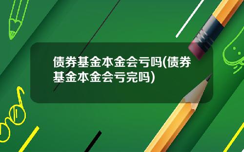 债券基金本金会亏吗(债券基金本金会亏完吗)