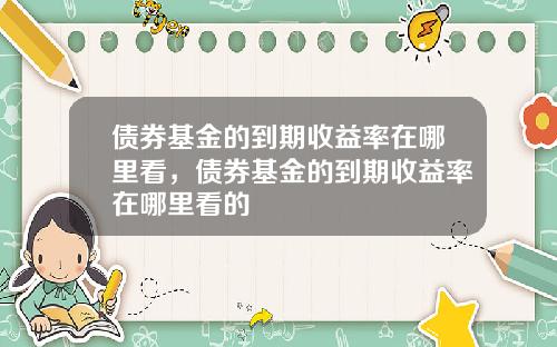 债券基金的到期收益率在哪里看，债券基金的到期收益率在哪里看的