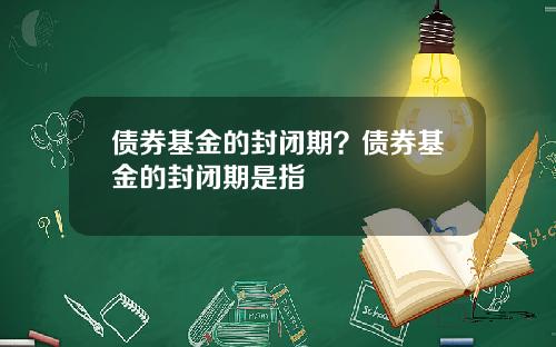 债券基金的封闭期？债券基金的封闭期是指