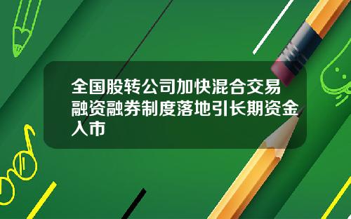 全国股转公司加快混合交易融资融券制度落地引长期资金入市