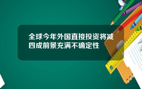 全球今年外国直接投资将减四成前景充满不确定性