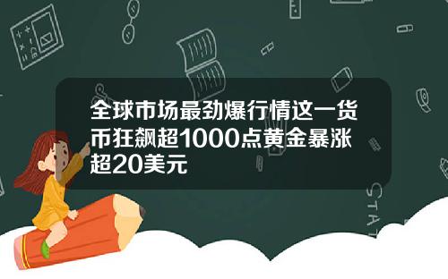 全球市场最劲爆行情这一货币狂飙超1000点黄金暴涨超20美元