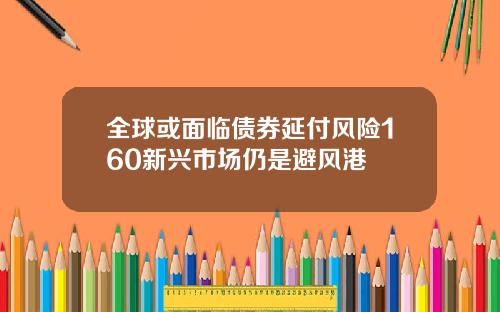 全球或面临债券延付风险160新兴市场仍是避风港