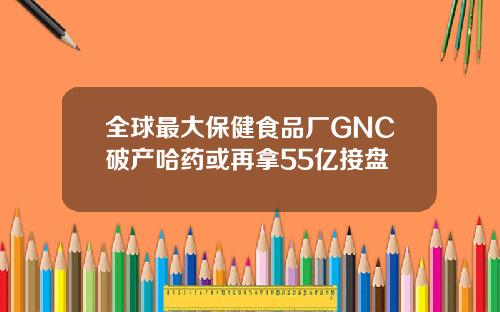 全球最大保健食品厂GNC破产哈药或再拿55亿接盘