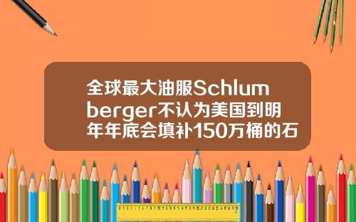 全球最大油服Schlumberger不认为美国到明年年底会填补150万桶的石油赤字