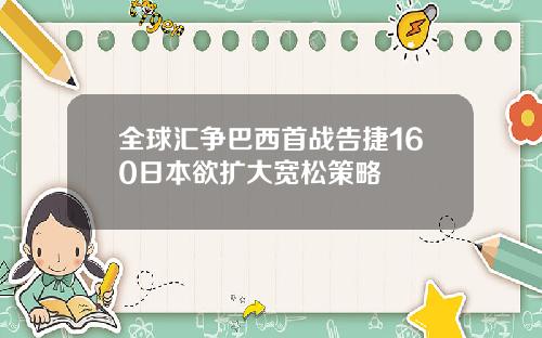 全球汇争巴西首战告捷160日本欲扩大宽松策略