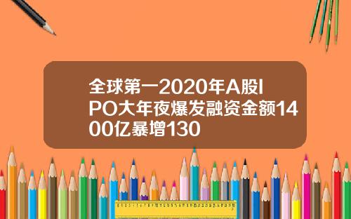 全球第一2020年A股IPO大年夜爆发融资金额1400亿暴增130