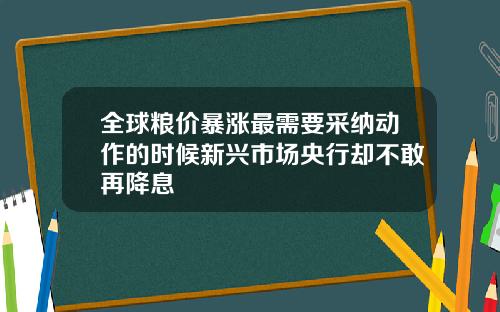 全球粮价暴涨最需要采纳动作的时候新兴市场央行却不敢再降息