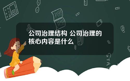 公司治理结构 公司治理的核心内容是什么