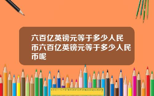 六百亿英镑元等于多少人民币六百亿英镑元等于多少人民币呢