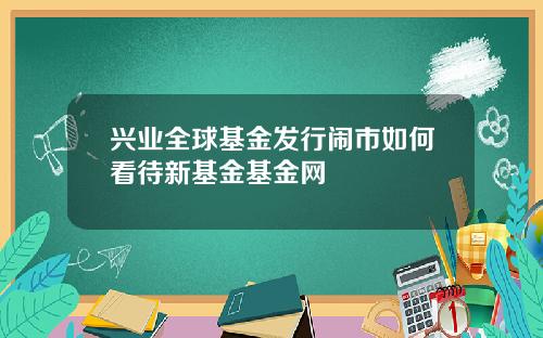 兴业全球基金发行闹市如何看待新基金基金网