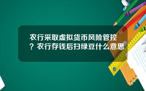 农行采取虚拟货币风险管控？农行存钱后扫绿豆什么意思