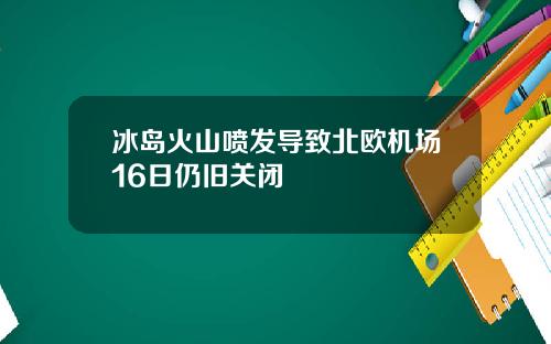 冰岛火山喷发导致北欧机场16日仍旧关闭