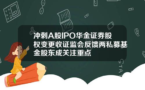 冲刺A股IPO华金证券股权变更收证监会反馈两私募基金股东成关注重点