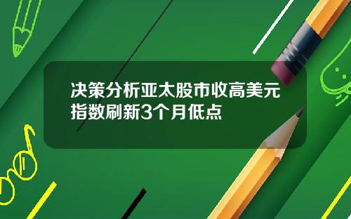 决策分析亚太股市收高美元指数刷新3个月低点