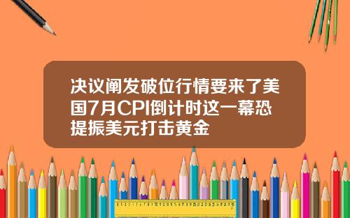 决议阐发破位行情要来了美国7月CPI倒计时这一幕恐提振美元打击黄金