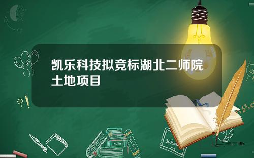 凯乐科技拟竞标湖北二师院土地项目