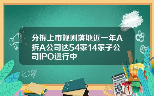 分拆上市规则落地近一年A拆A公司达54家14家子公司IPO进行中