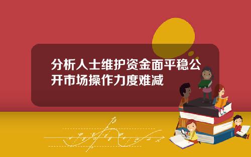 分析人士维护资金面平稳公开市场操作力度难减