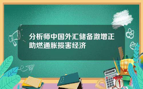 分析师中国外汇储备激增正助燃通胀损害经济