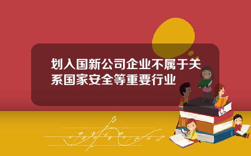 划入国新公司企业不属于关系国家安全等重要行业