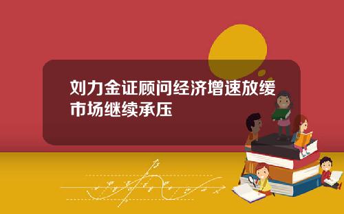 刘力金证顾问经济增速放缓市场继续承压