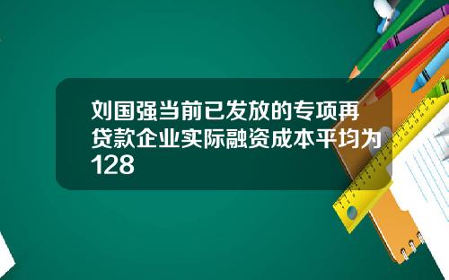 刘国强当前已发放的专项再贷款企业实际融资成本平均为128