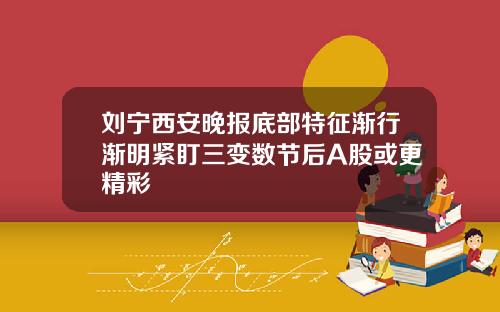 刘宁西安晚报底部特征渐行渐明紧盯三变数节后A股或更精彩