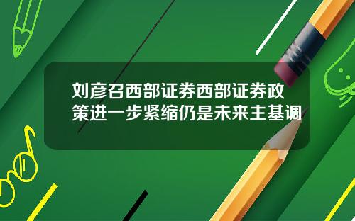 刘彦召西部证券西部证券政策进一步紧缩仍是未来主基调