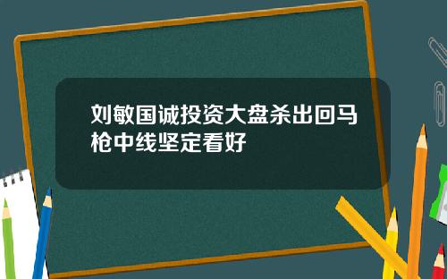 刘敏国诚投资大盘杀出回马枪中线坚定看好