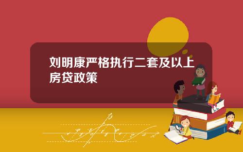 刘明康严格执行二套及以上房贷政策