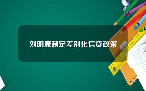 刘明康制定差别化信贷政策