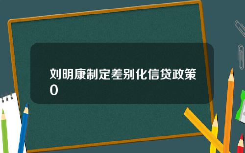 刘明康制定差别化信贷政策0