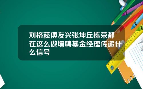 刘格菘傅友兴张坤丘栋荣都在这么做增聘基金经理传递什么信号