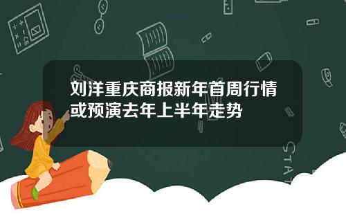 刘洋重庆商报新年首周行情或预演去年上半年走势