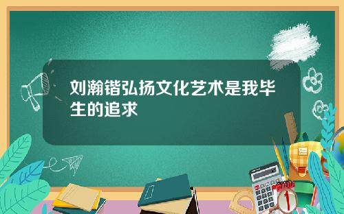 刘瀚锴弘扬文化艺术是我毕生的追求