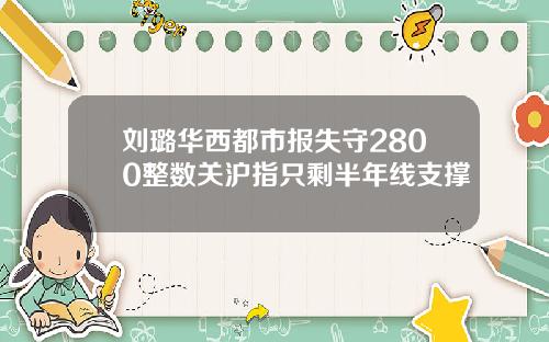 刘璐华西都市报失守2800整数关沪指只剩半年线支撑