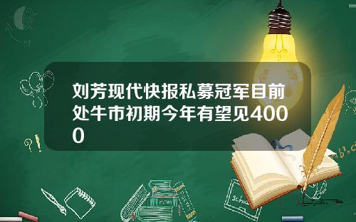 刘芳现代快报私募冠军目前处牛市初期今年有望见4000