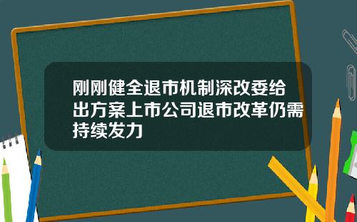 刚刚健全退市机制深改委给出方案上市公司退市改革仍需持续发力