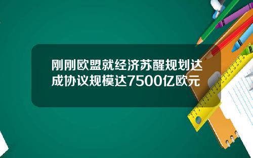 刚刚欧盟就经济苏醒规划达成协议规模达7500亿欧元