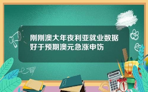 刚刚澳大年夜利亚就业数据好于预期澳元急涨申饬