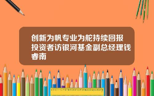 创新为帆专业为舵持续回报投资者访银河基金副总经理钱睿南